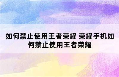 如何禁止使用王者荣耀 荣耀手机如何禁止使用王者荣耀